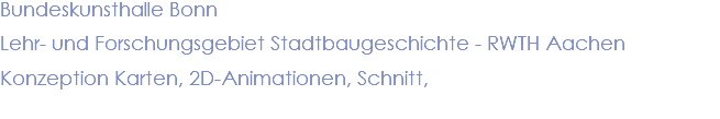 Bundeskunsthalle Bonn Lehr- und Forschungsgebiet Stadtbaugeschichte - RWTH Aachen Konzeption Karten, 2D-Animationen, Schnitt,